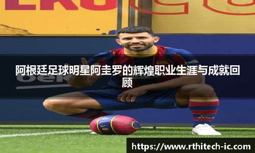 阿根廷足球明星阿圭罗的辉煌职业生涯与成就回顾